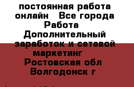 постоянная работа онлайн - Все города Работа » Дополнительный заработок и сетевой маркетинг   . Ростовская обл.,Волгодонск г.